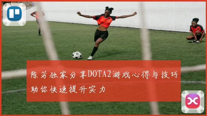 陈芳独家分享DOTA2游戏心得与技巧助你快速提升实力
