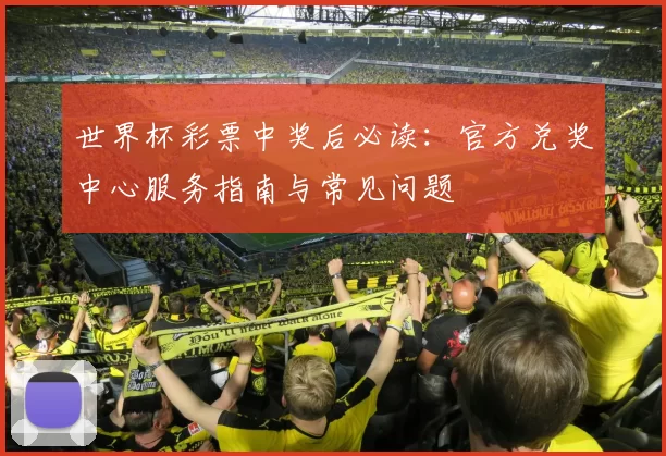 世界杯彩票中奖后必读:官方兑奖中心服务指南与常见问题