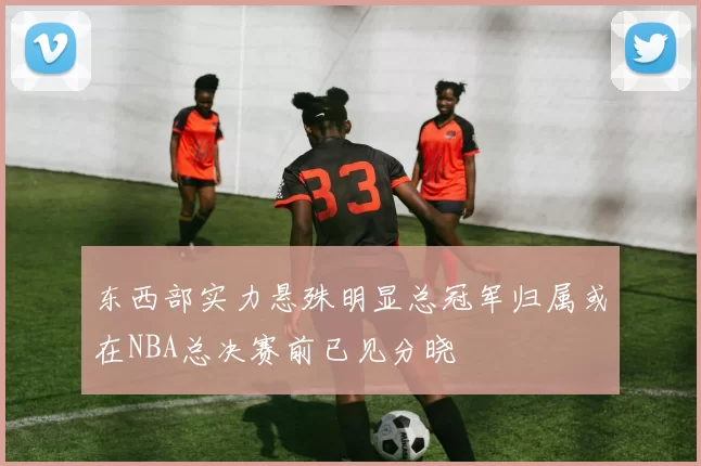 东西部实力悬殊明显总冠军归属或在NBA总决赛前已见分晓