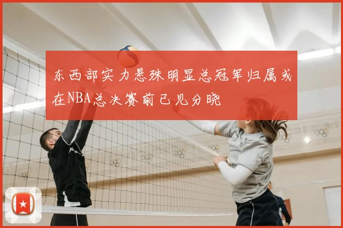 东西部实力悬殊明显总冠军归属或在NBA总决赛前已见分晓