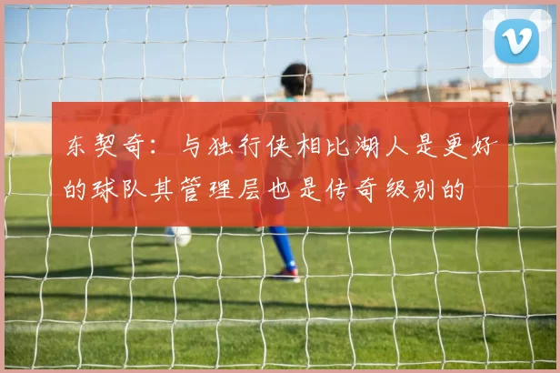 东契奇:与独行侠相比湖人是更好的球队其管理层也是传奇级别的