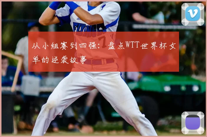 从小组赛到四强：盘点WTT世界杯女单的逆袭故事
