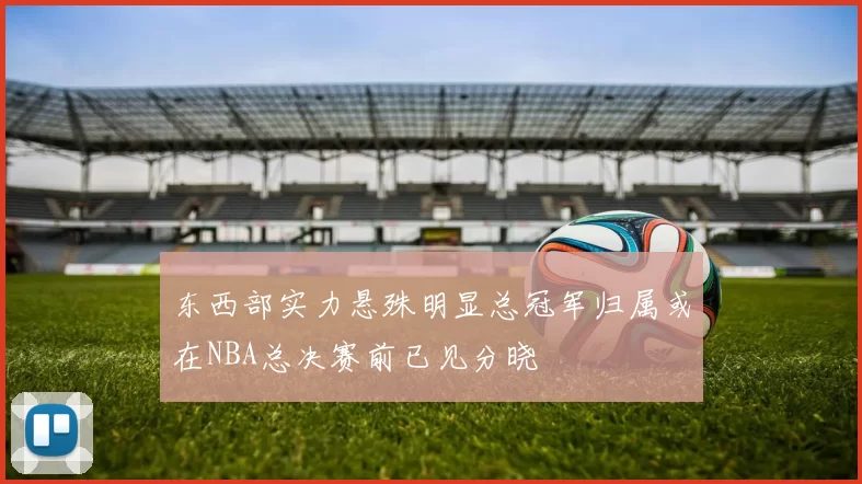 东西部实力悬殊明显总冠军归属或在NBA总决赛前已见分晓