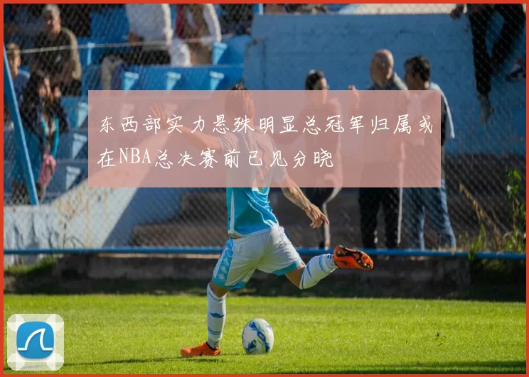 东西部实力悬殊明显总冠军归属或在NBA总决赛前已见分晓