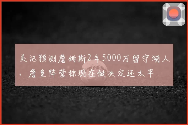 美记预测詹姆斯2年5000万留守湖人,詹皇阵营称现在做决定还太早