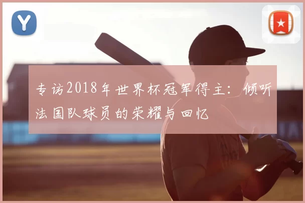 专访2018年世界杯冠军得主：倾听法国队球员的荣耀与回忆