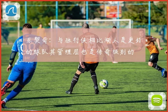东契奇:与独行侠相比湖人是更好的球队其管理层也是传奇级别的