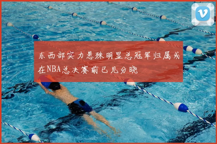 东西部实力悬殊明显总冠军归属或在NBA总决赛前已见分晓