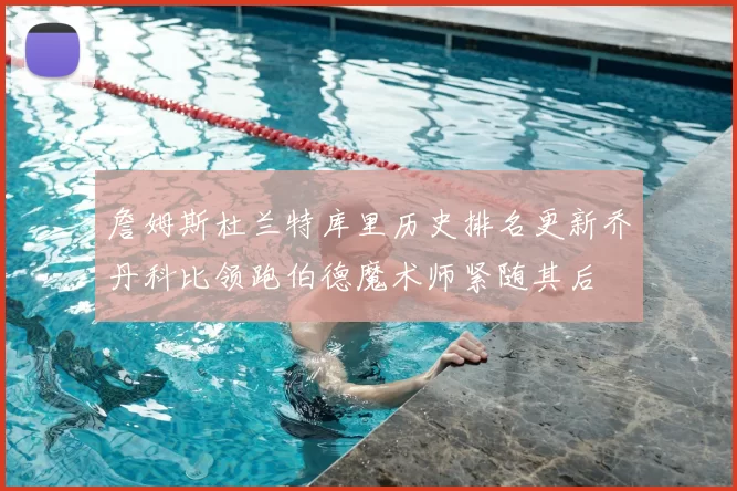 詹姆斯杜兰特库里历史排名更新乔丹科比领跑伯德魔术师紧随其后