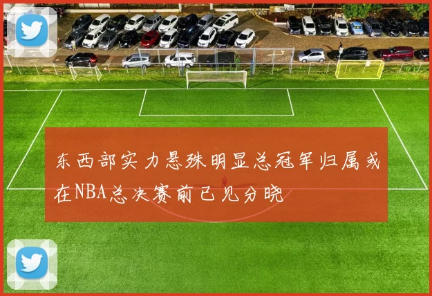 东西部实力悬殊明显总冠军归属或在NBA总决赛前已见分晓