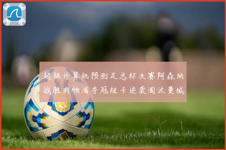 超级计算机预测足总杯决赛阿森纳战胜利物浦夺冠纽卡逆袭淘汰曼城