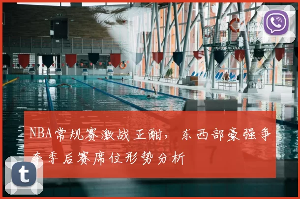 NBA常规赛激战正酣，东西部豪强争夺季后赛席位形势分析