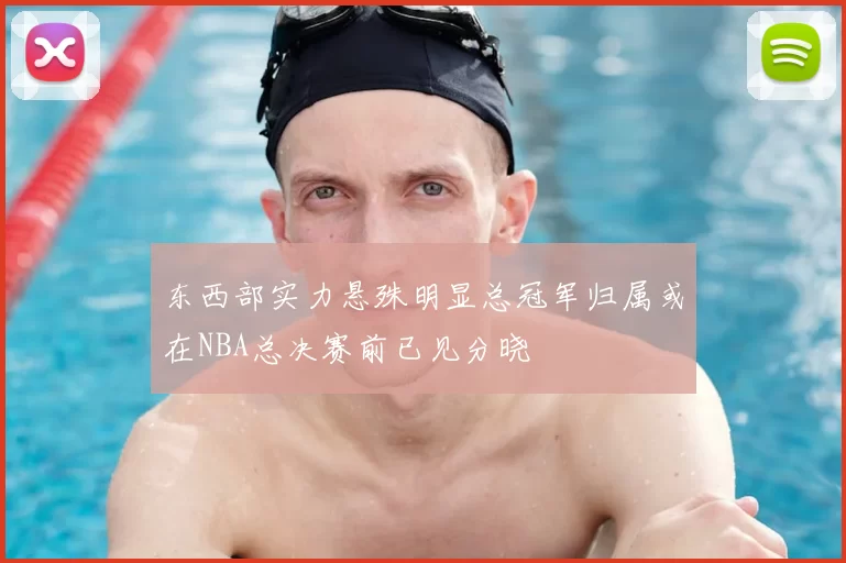 东西部实力悬殊明显总冠军归属或在NBA总决赛前已见分晓