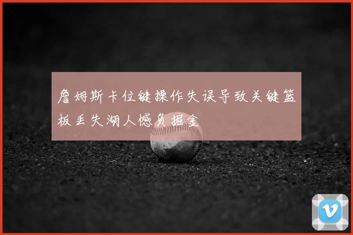 詹姆斯卡位键操作失误导致关键篮板丢失湖人憾负掘金