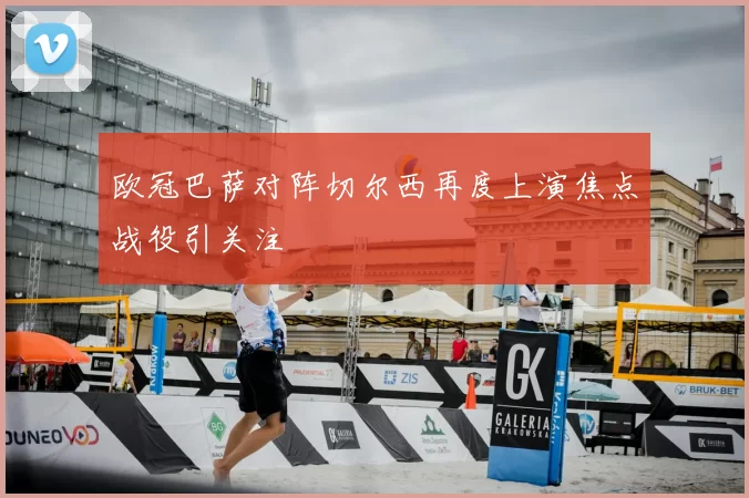 欧冠巴萨对阵切尔西再度上演焦点战役引关注