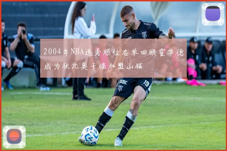 2004年NBA选秀顺位名单回顾霍华德成为状元奥卡福加盟山猫