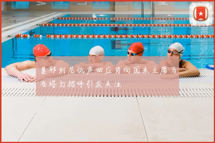 基耶利尼低声回应将向国米主席马洛塔打招呼引发关注