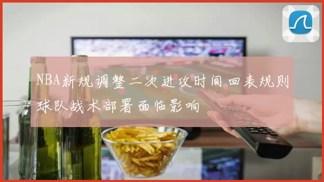 NBA新规调整二次进攻时间回表规则球队战术部署面临影响