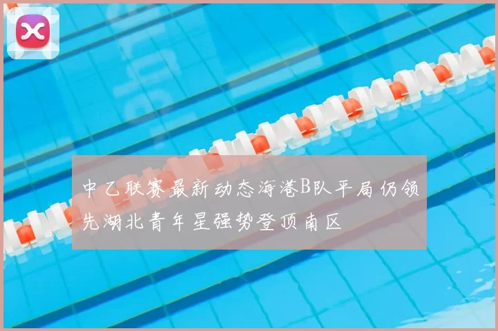 中乙联赛最新动态海港B队平局仍领先湖北青年星强势登顶南区