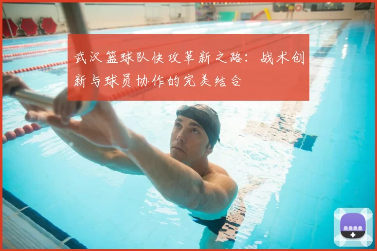 武汉篮球队快攻革新之路：战术创新与球员协作的完美结合