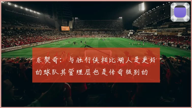 东契奇:与独行侠相比湖人是更好的球队其管理层也是传奇级别的