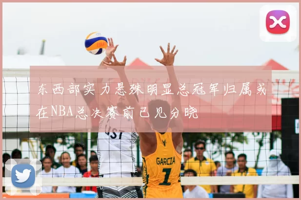 东西部实力悬殊明显总冠军归属或在NBA总决赛前已见分晓