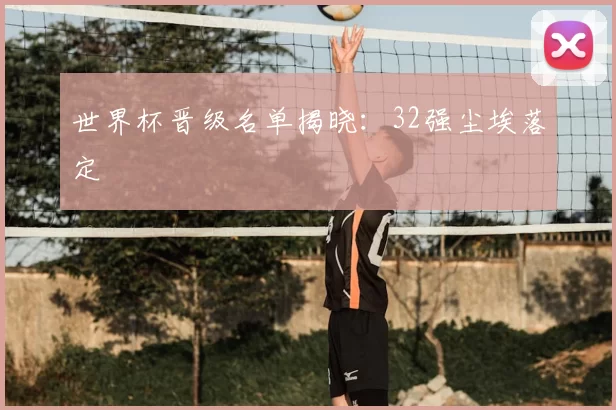 世界杯晋级名单揭晓:32强尘埃落定