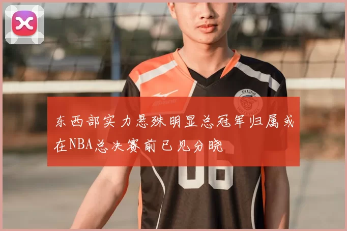 东西部实力悬殊明显总冠军归属或在NBA总决赛前已见分晓