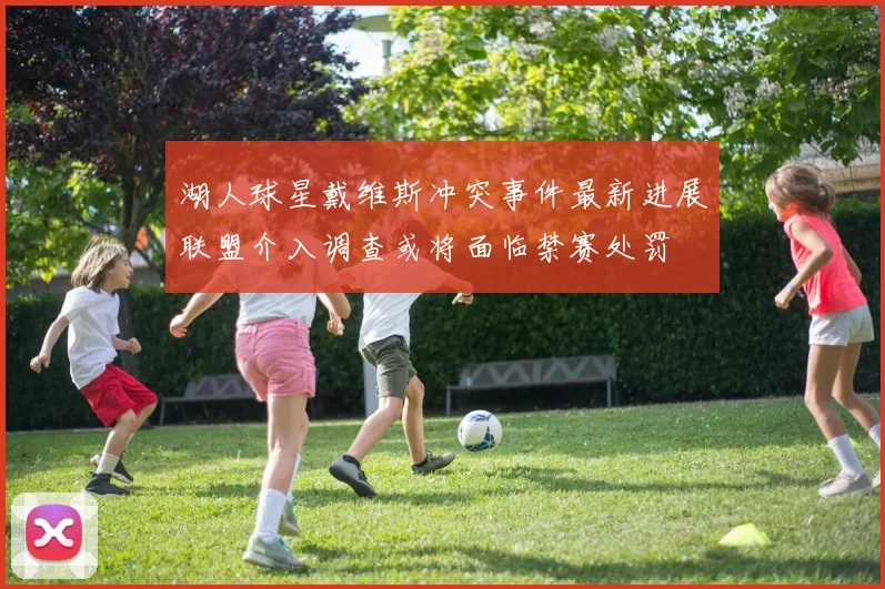 湖人球星戴维斯冲突事件最新进展联盟介入调查或将面临禁赛处罚