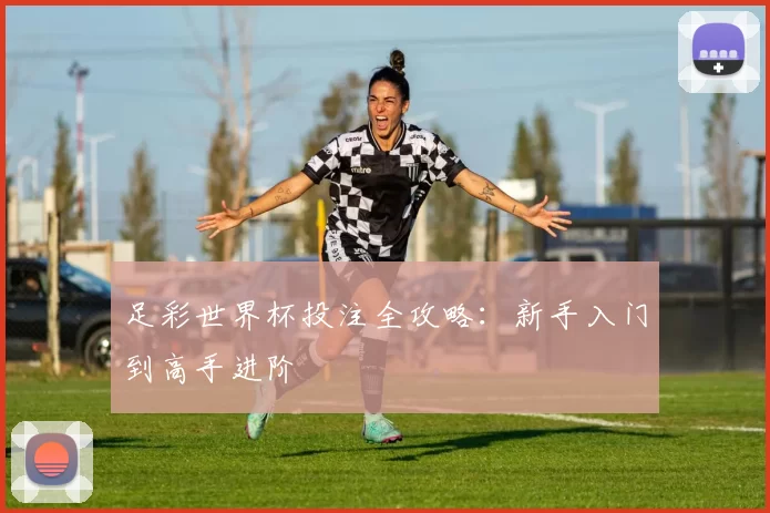 足彩世界杯投注全攻略：新手入门到高手进阶