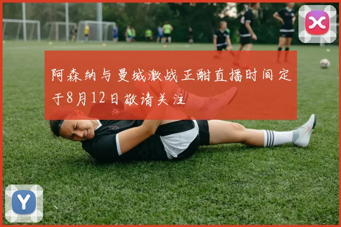 阿森纳与曼城激战正酣直播时间定于8月12日敬请关注