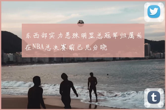东西部实力悬殊明显总冠军归属或在NBA总决赛前已见分晓