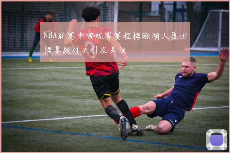 NBA新赛季常规赛赛程揭晓湖人勇士揭幕战对决引发关注