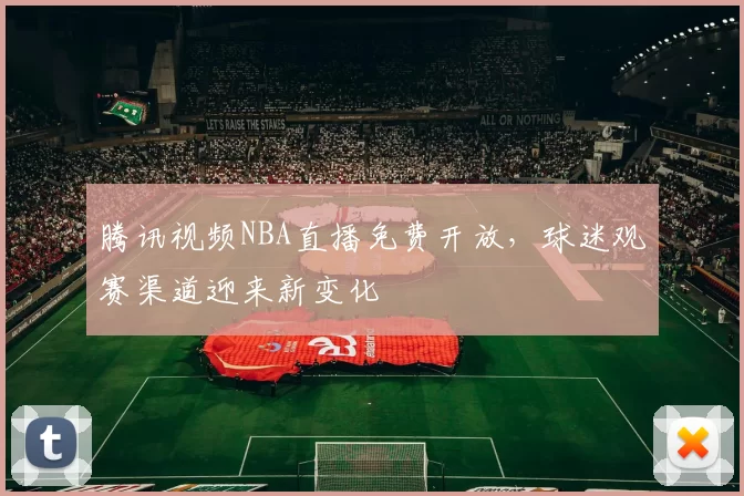腾讯视频NBA直播免费开放，球迷观赛渠道迎来新变化
