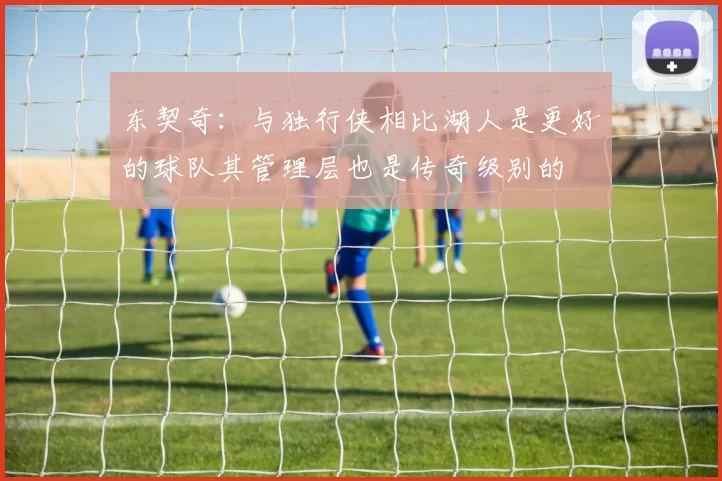 东契奇：与独行侠相比湖人是更好的球队其管理层也是传奇级别的