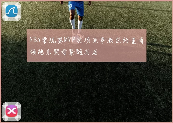 NBA常规赛MVP奖项竞争激烈约基奇领跑东契奇紧随其后