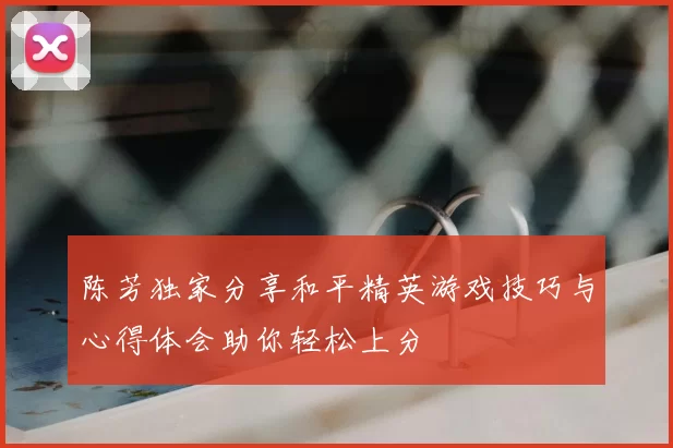 陈芳独家分享和平精英游戏技巧与心得体会助你轻松上分