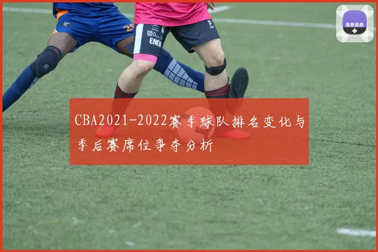 CBA2021-2022赛季球队排名变化与季后赛席位争夺分析