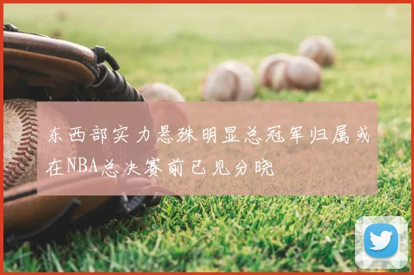 东西部实力悬殊明显总冠军归属或在NBA总决赛前已见分晓