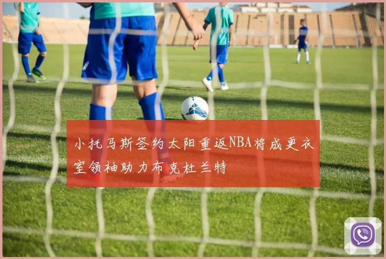 小托马斯签约太阳重返NBA将成更衣室领袖助力布克杜兰特