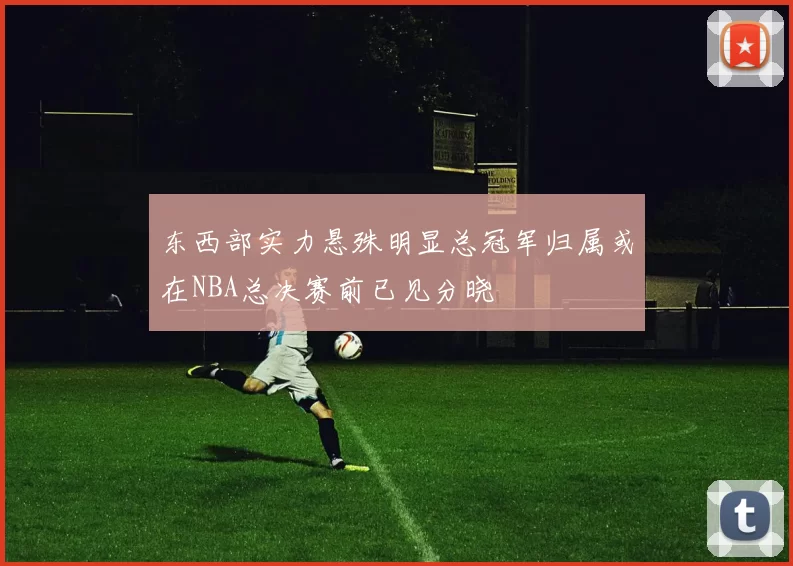 东西部实力悬殊明显总冠军归属或在NBA总决赛前已见分晓
