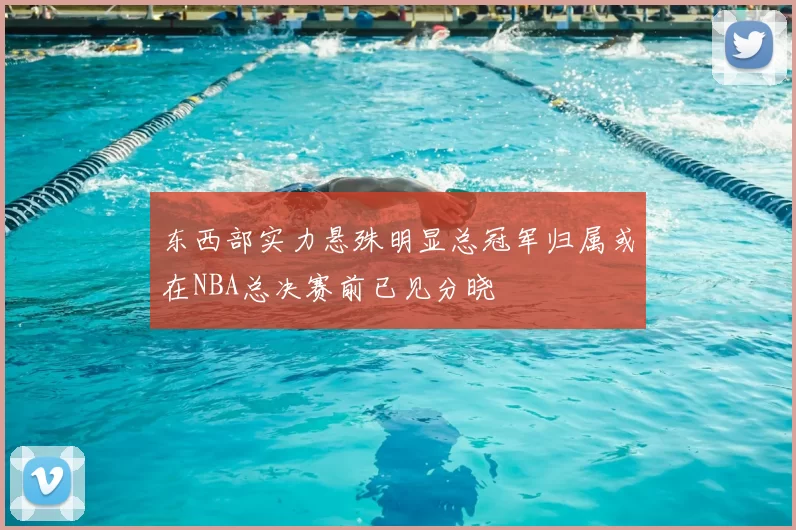 东西部实力悬殊明显总冠军归属或在NBA总决赛前已见分晓