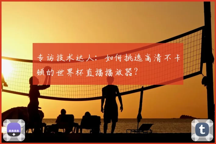 专访技术达人:如何挑选高清不卡顿的世界杯直播播放器?