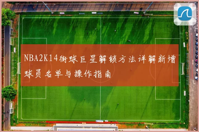NBA2K14街球巨星解锁方法详解新增球员名单与操作指南