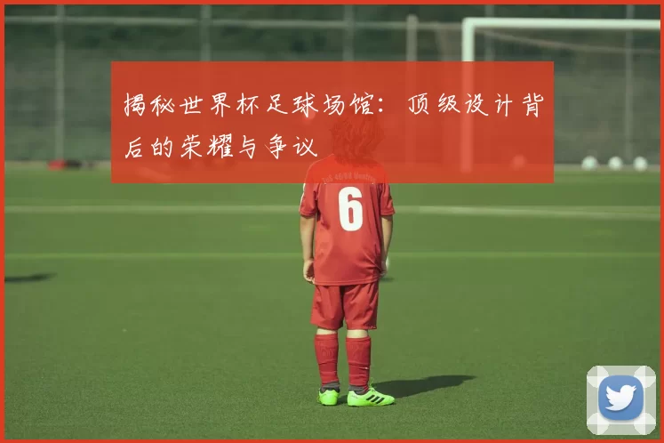揭秘世界杯足球场馆:顶级设计背后的荣耀与争议