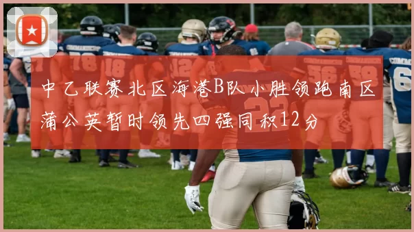 中乙联赛北区海港B队小胜领跑南区蒲公英暂时领先四强同积12分