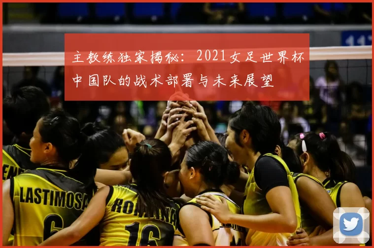 主教练独家揭秘:2021女足世界杯中国队的战术部署与未来展望
