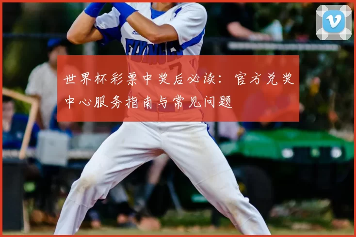 世界杯彩票中奖后必读:官方兑奖中心服务指南与常见问题