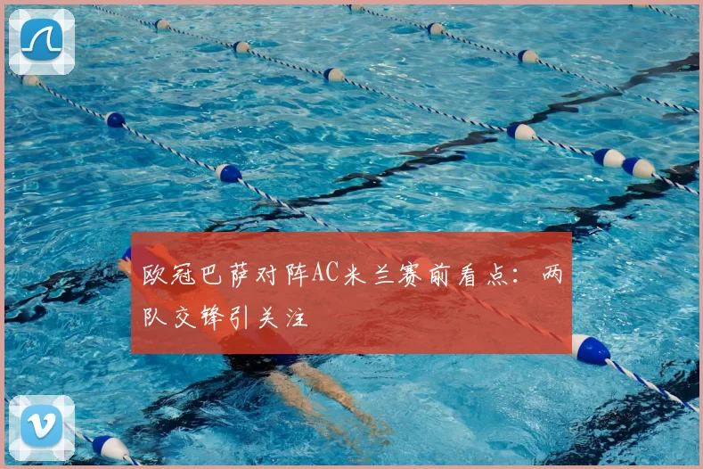 欧冠巴萨对阵AC米兰赛前看点：两队交锋引关注