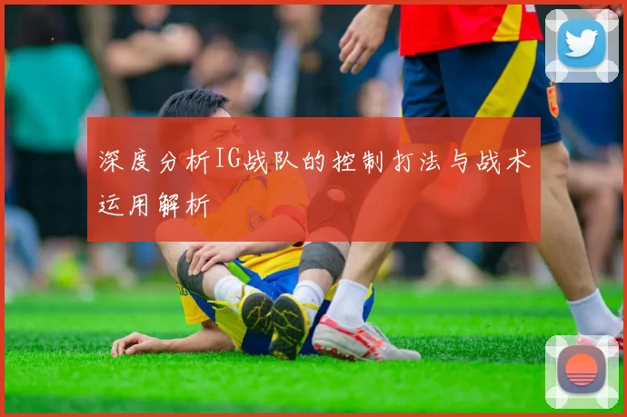 深度分析IG战队的控制打法与战术运用解析